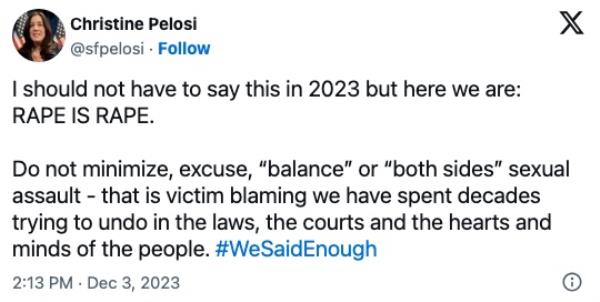 Tweet from Christine Pelosi that reads: I should not have to say this in 2023 but here we are:  RAPE IS RAPE.</p>

<p>　　Do not minimize, excuse, “balance” or “both sides” sexual assault - that is victim blaming we have spent decades trying to undo in the laws, the courts and the hearts and minds of the people. #WeSaidEnough